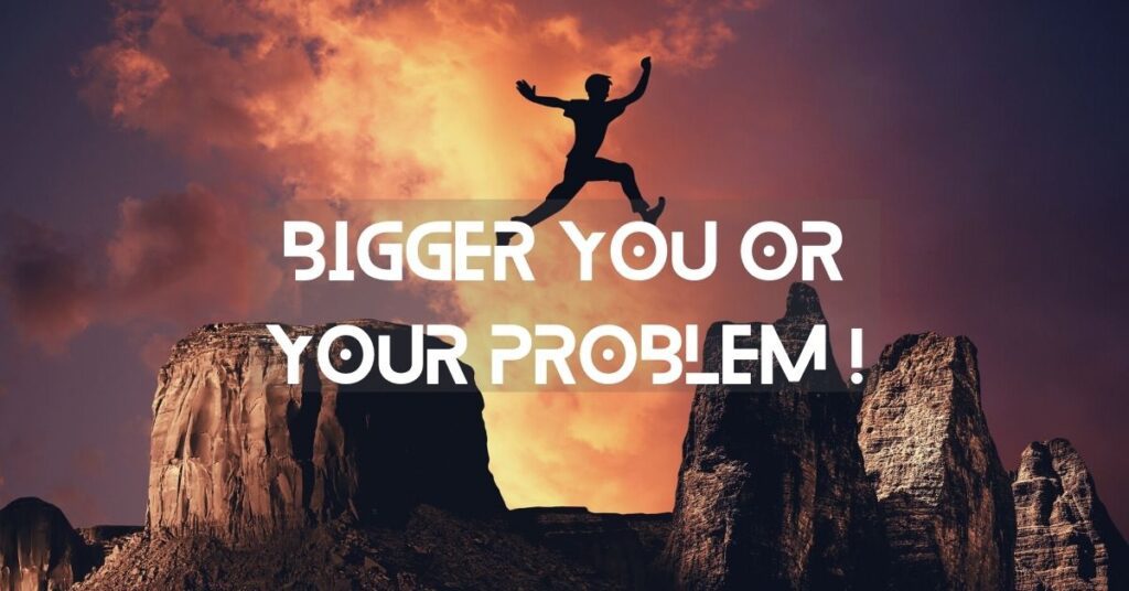 Bigger You or Your Problem