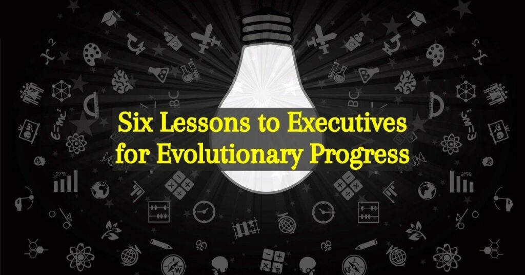 Six Lessons to Executives for Evolutionary Progress