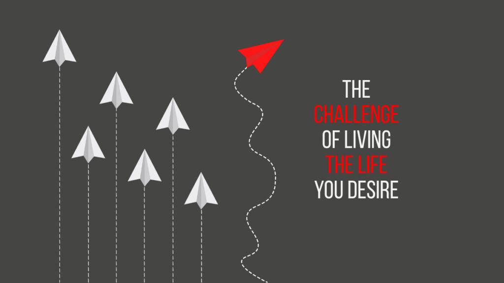 The Challenge of Living the Life You Desire