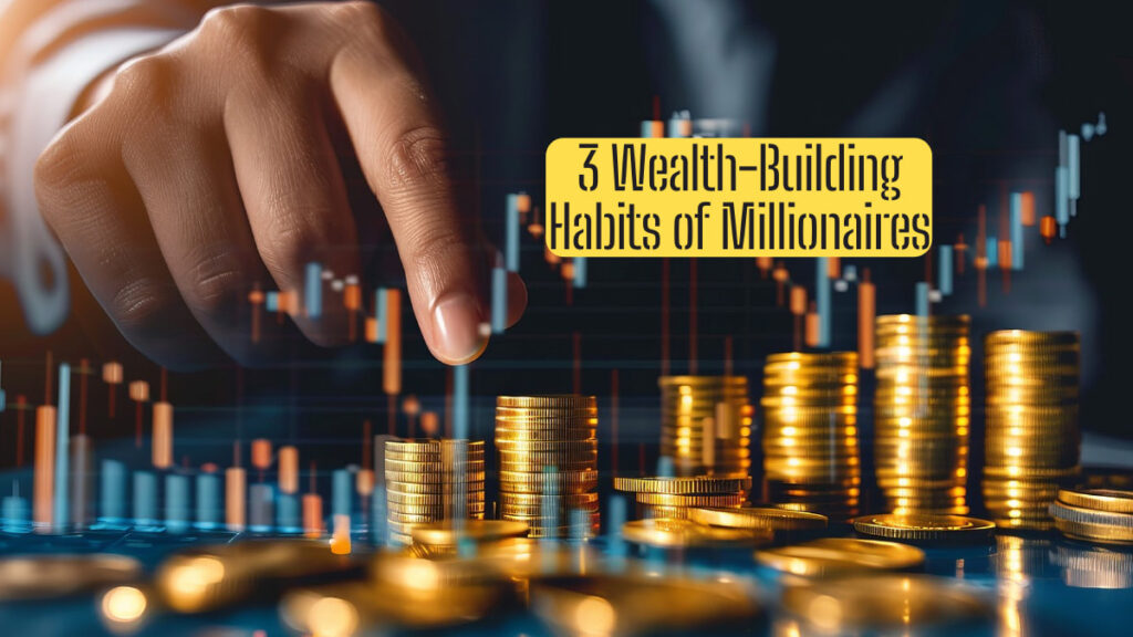 3 Wealth-Building Habits of Millionaires