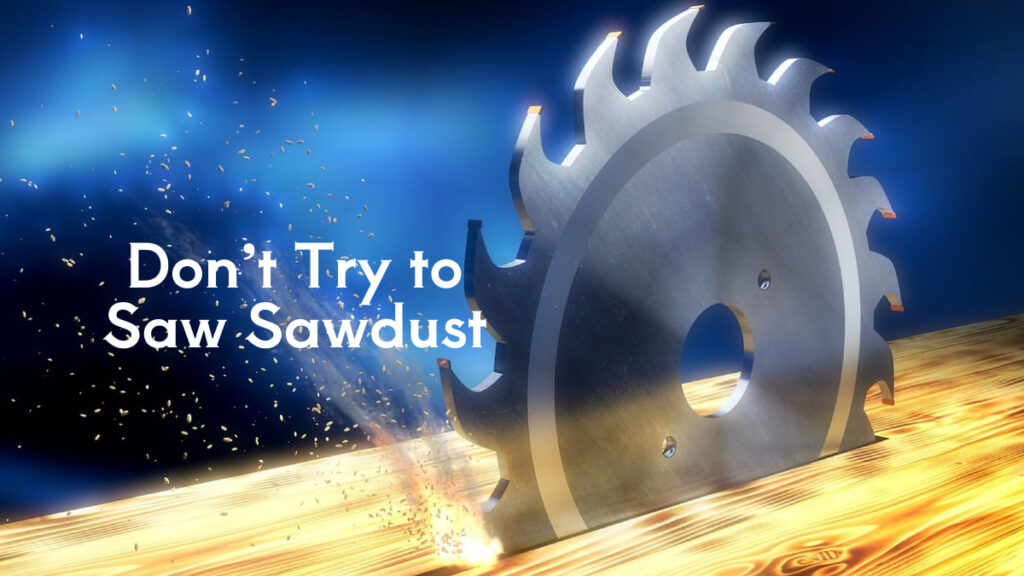 Don’t Try to Saw Sawdust