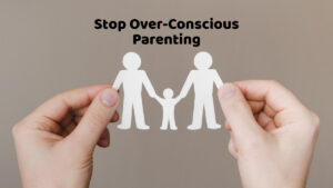 Stop Over-Conscious Parenting